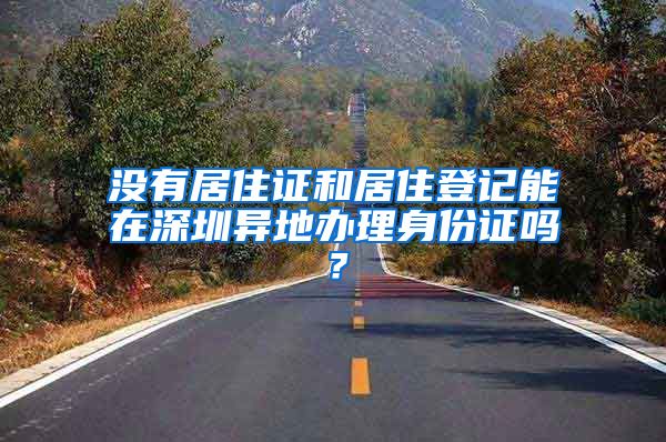 没有居住证和居住登记能在深圳异地办理身份证吗？