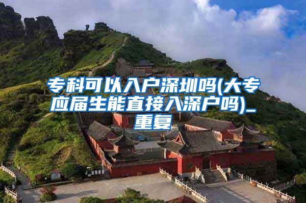 专科可以入户深圳吗(大专应届生能直接入深户吗)_重复