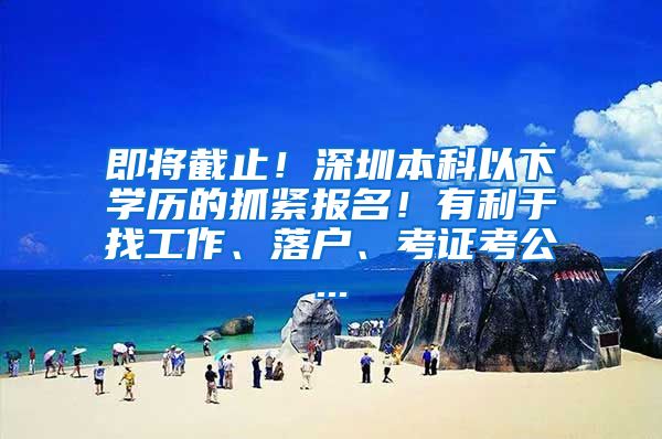 即将截止！深圳本科以下学历的抓紧报名！有利于找工作、落户、考证考公...