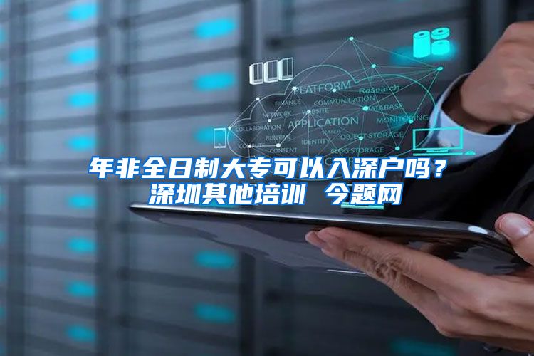 年非全日制大专可以入深户吗？ 深圳其他培训 今题网