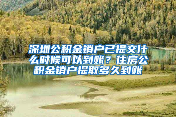 深圳公积金销户已提交什么时候可以到账？住房公积金销户提取多久到账