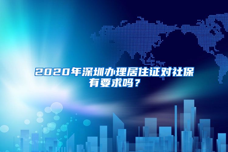 2020年深圳办理居住证对社保有要求吗？