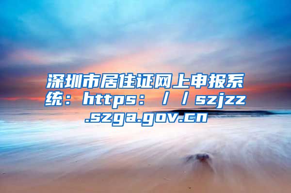 深圳市居住证网上申报系统：https：／／szjzz.szga.gov.cn