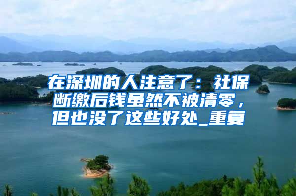 在深圳的人注意了：社保断缴后钱虽然不被清零，但也没了这些好处_重复
