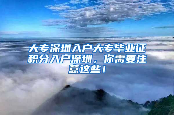 大专深圳入户大专毕业证积分入户深圳，你需要注意这些！