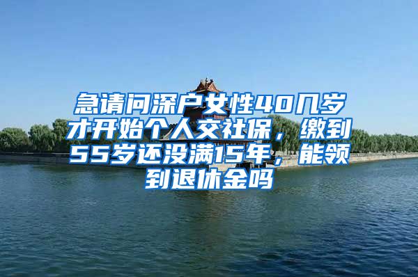 急请问深户女性40几岁才开始个人交社保，缴到55岁还没满15年，能领到退休金吗