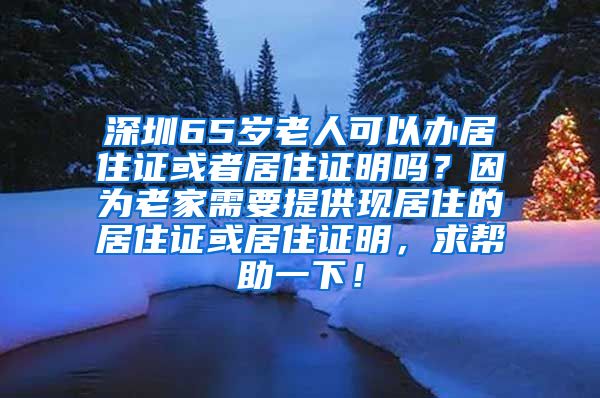 深圳65岁老人可以办居住证或者居住证明吗？因为老家需要提供现居住的居住证或居住证明，求帮助一下！