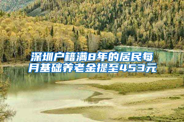 深圳户籍满8年的居民每月基础养老金提至453元