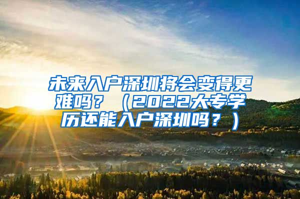 未来入户深圳将会变得更难吗？（2022大专学历还能入户深圳吗？）