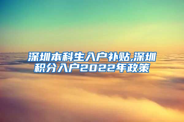 深圳本科生入户补贴,深圳积分入户2022年政策