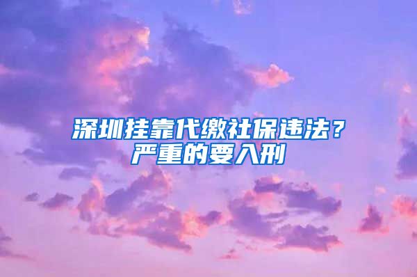 深圳挂靠代缴社保违法？严重的要入刑