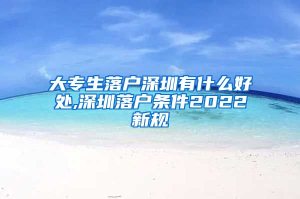 大专生落户深圳有什么好处,深圳落户条件2022新规