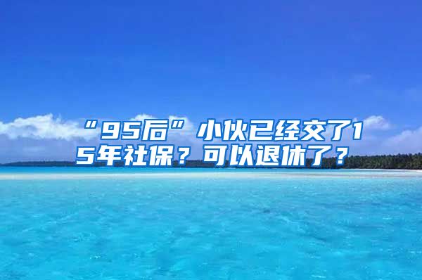 “95后”小伙已经交了15年社保？可以退休了？