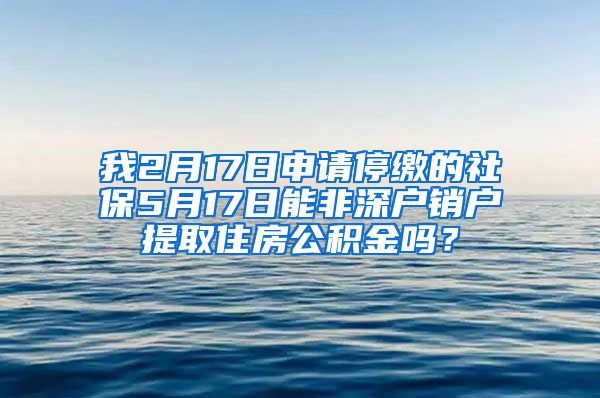 我2月17日申请停缴的社保5月17日能非深户销户提取住房公积金吗？