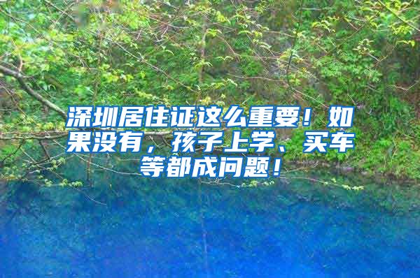 深圳居住证这么重要！如果没有，孩子上学、买车等都成问题！