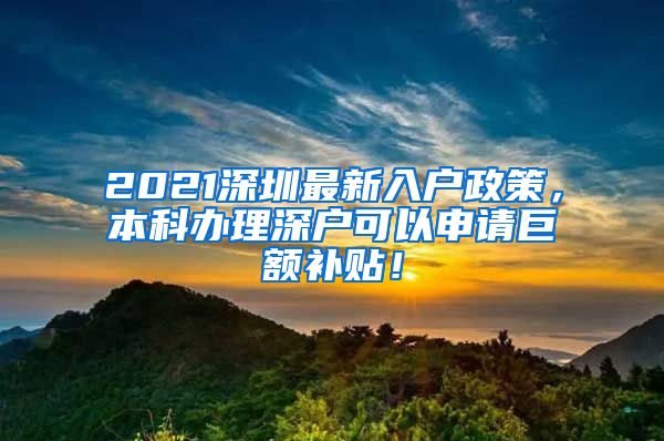 2021深圳最新入户政策，本科办理深户可以申请巨额补贴！
