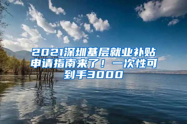 2021深圳基层就业补贴申请指南来了！一次性可到手3000