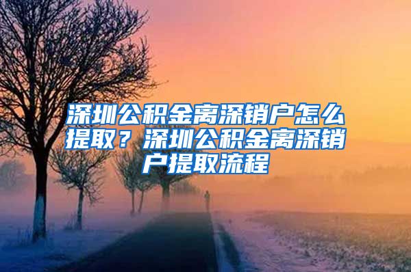 深圳公积金离深销户怎么提取？深圳公积金离深销户提取流程