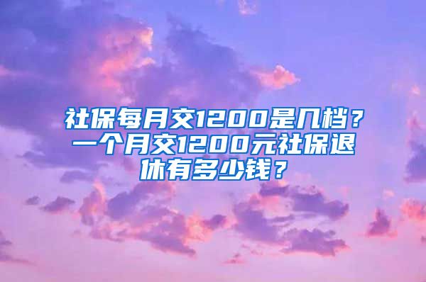 社保每月交1200是几档？一个月交1200元社保退休有多少钱？