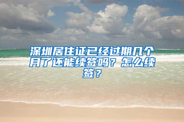 深圳居住证已经过期几个月了还能续签吗？怎么续签？