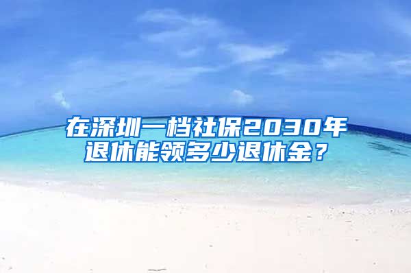 在深圳一档社保2030年退休能领多少退休金？