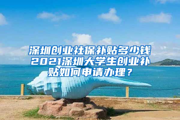 深圳创业社保补贴多少钱2021深圳大学生创业补贴如何申请办理？