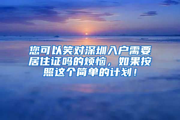 您可以笑对深圳入户需要居住证吗的烦恼，如果按照这个简单的计划！