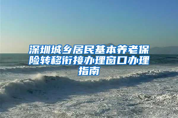 深圳城乡居民基本养老保险转移衔接办理窗口办理指南