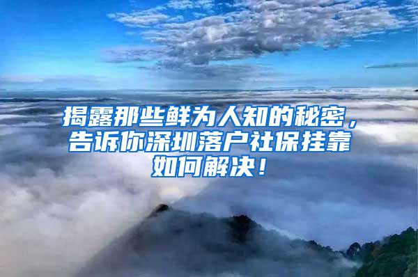 揭露那些鲜为人知的秘密，告诉你深圳落户社保挂靠如何解决！