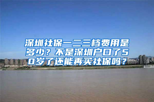 深圳社保一二三档费用是多少？不是深圳户口了50岁了还能再买社保吗？