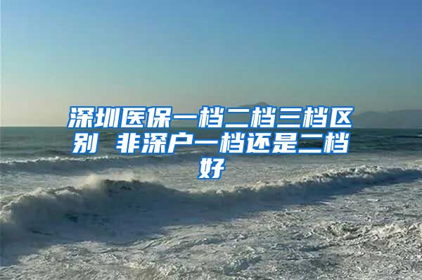 深圳医保一档二档三档区别 非深户一档还是二档好