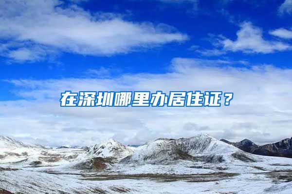 在深圳哪里办居住证？