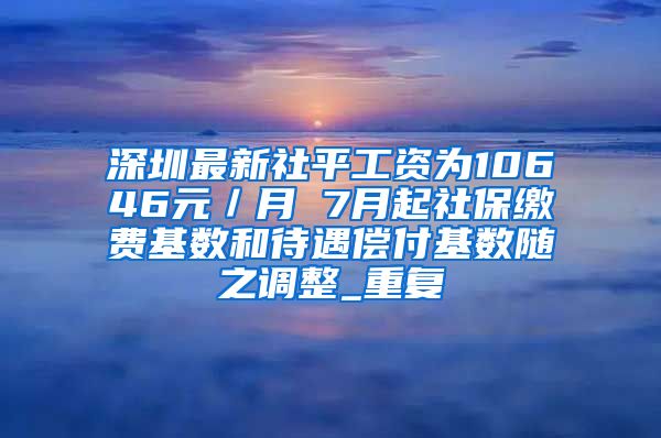 深圳最新社平工资为10646元／月 7月起社保缴费基数和待遇偿付基数随之调整_重复