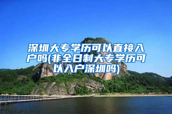 深圳大专学历可以直接入户吗(非全日制大专学历可以入户深圳吗)