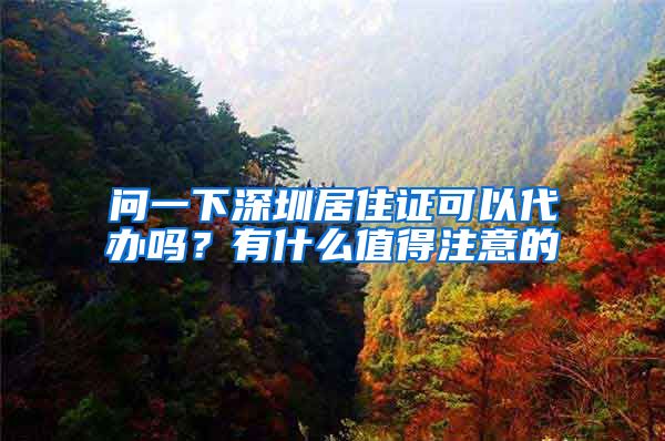 问一下深圳居住证可以代办吗？有什么值得注意的