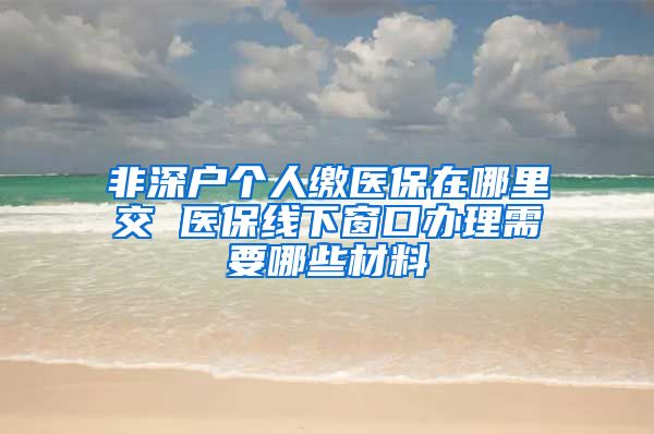 非深户个人缴医保在哪里交 医保线下窗口办理需要哪些材料