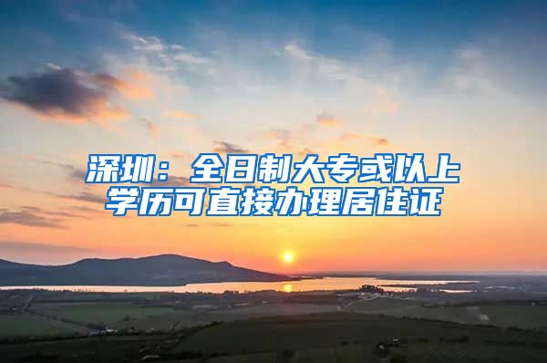 深圳：全日制大专或以上学历可直接办理居住证