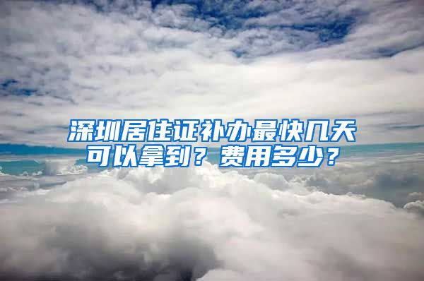 深圳居住证补办最快几天可以拿到？费用多少？