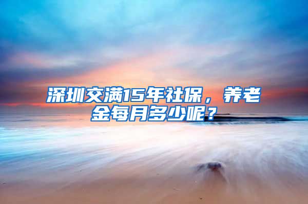 深圳交满15年社保，养老金每月多少呢？