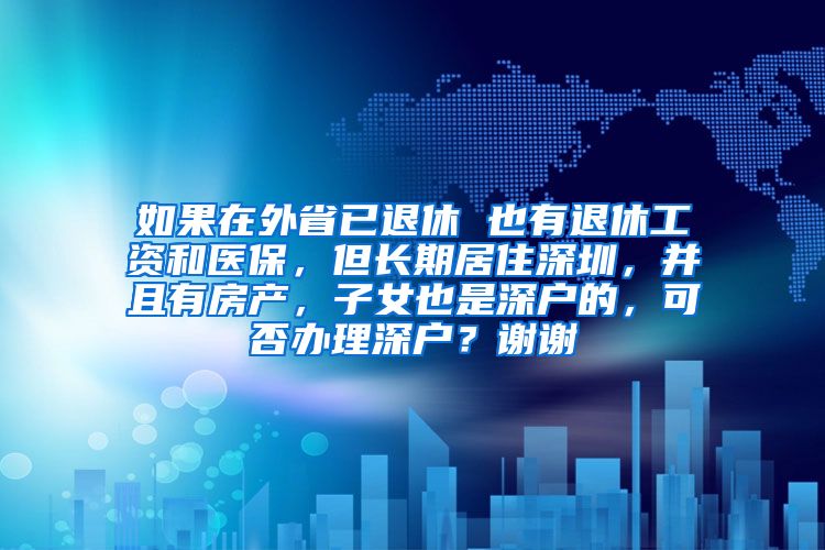 如果在外省已退休 也有退休工资和医保，但长期居住深圳，并且有房产，子女也是深户的，可否办理深户？谢谢