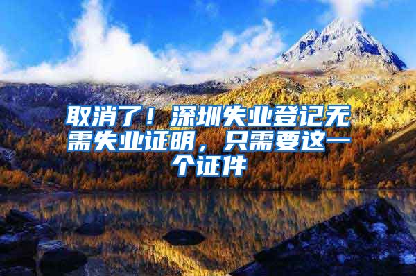 取消了！深圳失业登记无需失业证明，只需要这一个证件