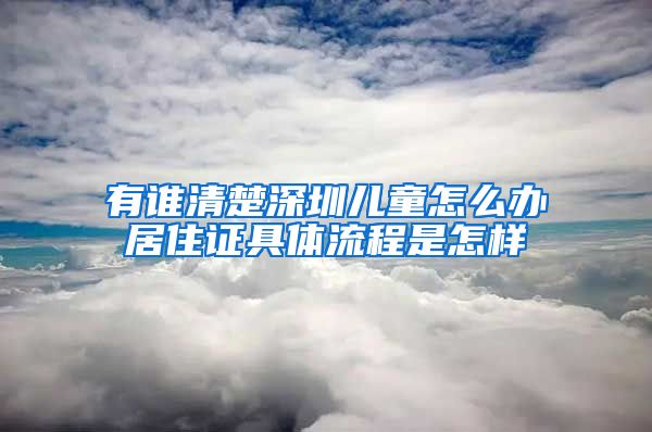 有谁清楚深圳儿童怎么办居住证具体流程是怎样