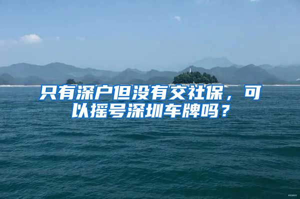 只有深户但没有交社保，可以摇号深圳车牌吗？