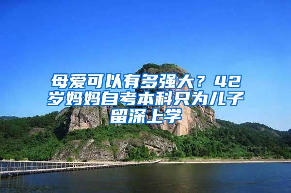 母爱可以有多强大？42岁妈妈自考本科只为儿子留深上学