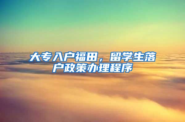 大专入户福田，留学生落户政策办理程序