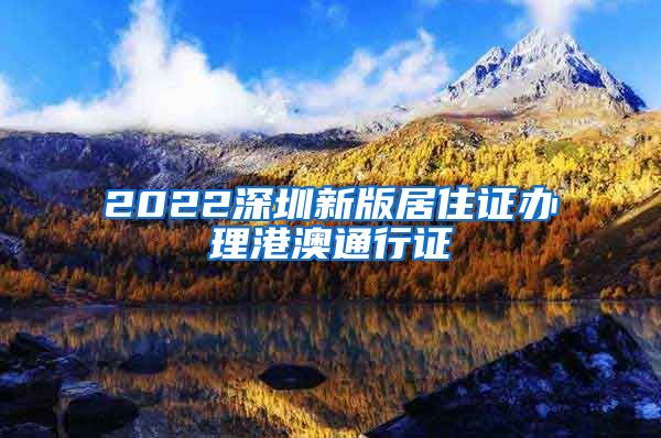 2022深圳新版居住证办理港澳通行证