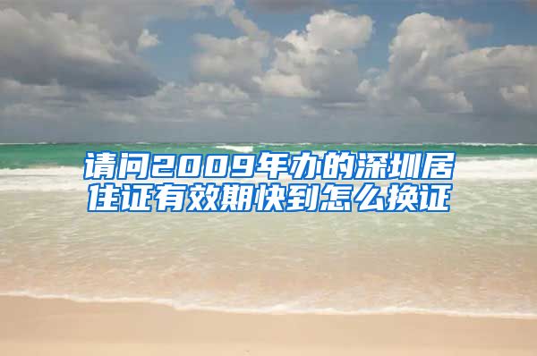 请问2009年办的深圳居住证有效期快到怎么换证