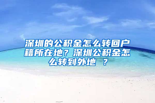 深圳的公积金怎么转回户籍所在地？深圳公积金怎么转到外地 ？