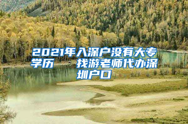 2021年入深户没有大专学历   找游老师代办深圳户口