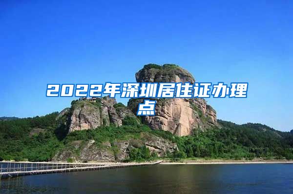 2022年深圳居住证办理点